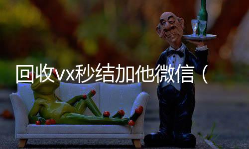 回收vx秒结加他24小时收微信微信（高价回收vx秒结客服微信）