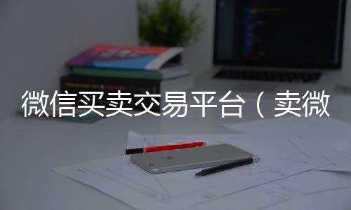 微信买卖交易平出售微信24小时在线回收台（卖微信的正规交易平台）